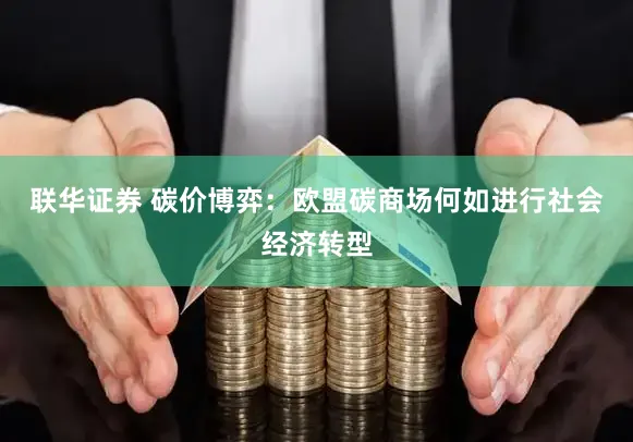 联华证券 碳价博弈：欧盟碳商场何如进行社会经济转型