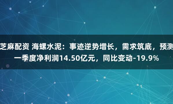芝麻配资 海螺水泥:事迹逆势增长,需求筑底,预测一季度净利润14.50亿元,同比变动-19.9%