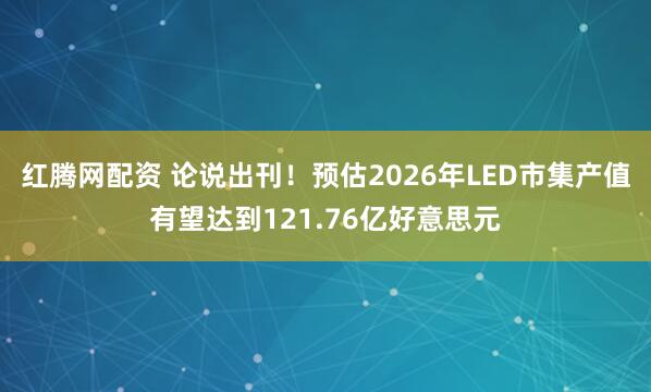 红腾网配资 论说出刊！预估2026年LED市集产值有望达到121.76亿好意思元
