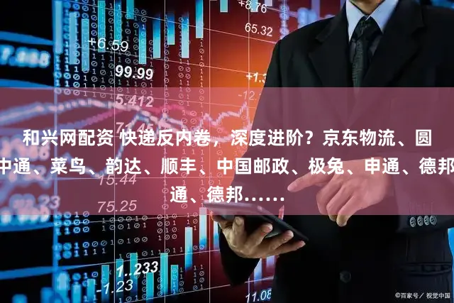 和兴网配资 快递反内卷,深度进阶?京东物流、圆通、中通、菜鸟、韵达、顺丰、中国邮政、极兔、申通、德邦……