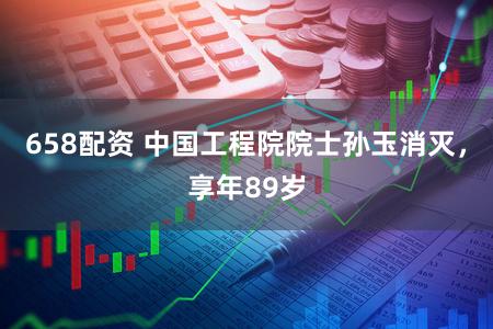 658配资 中国工程院院士孙玉消灭，享年89岁