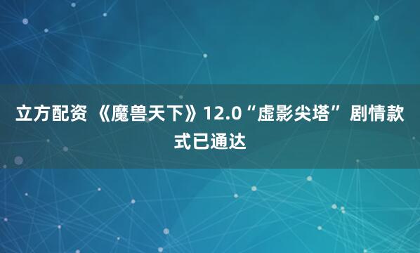 立方配资 《魔兽天下》12.0“虚影尖塔” 剧情款式已通达