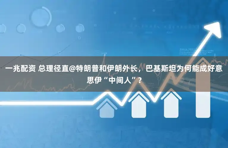 一兆配资 总理径直@特朗普和伊朗外长，巴基斯坦为何能成好意思伊“中间人”？