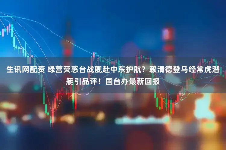 生讯网配资 绿营荧惑台战舰赴中东护航？赖清德登马经常虎潜艇引品评！国台办最新回报