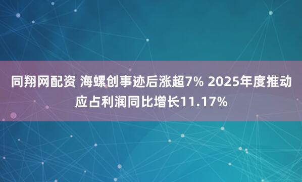 同翔网配资 海螺创事迹后涨超7% 2025年度推动应占利润同比增长11.17%