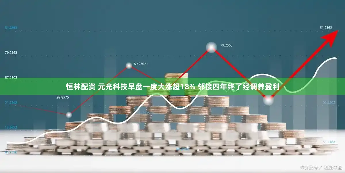 恒林配资 元光科技早盘一度大涨超18% 邻接四年终了经调养盈利