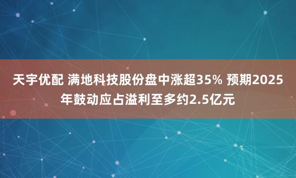 天宇优配 满地科技股份盘中涨超35% 预期2025年鼓动应占溢利至多约2.5亿元