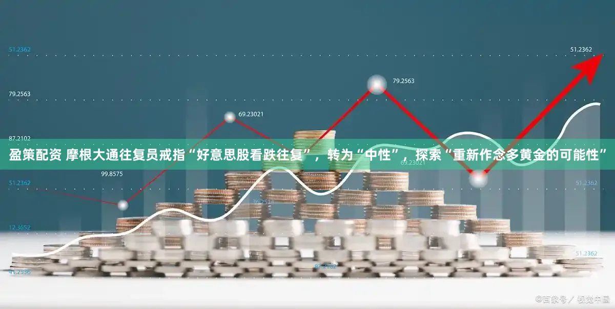 盈策配资 摩根大通往复员戒指“好意思股看跌往复”，转为“中性”，探索“重新作念多黄金的可能性”