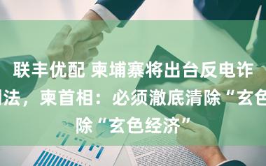 联丰优配 柬埔寨将出台反电诈专项刑法,柬首相:必须澈底清除“玄色经济”