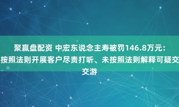 聚赢盘配资 中宏东说念主寿被罚146.8万元：未按照法则开展客户尽责打听、未按照法则解释可疑交游