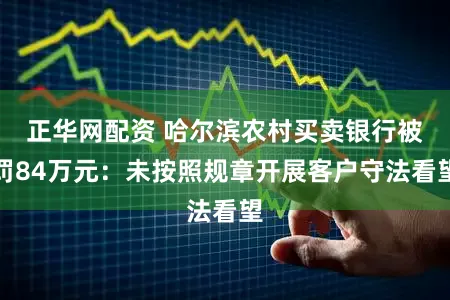 正华网配资 哈尔滨农村买卖银行被罚84万元：未按照规章开展客户守法看望