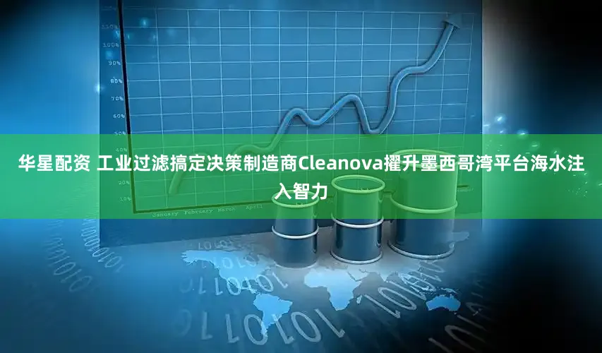 华星配资 工业过滤搞定决策制造商Cleanova擢升墨西哥湾平台海水注入智力