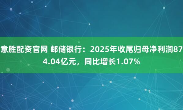 意胜配资官网 邮储银行：2025年收尾归母净利润874.04亿元，同比增长1.07%