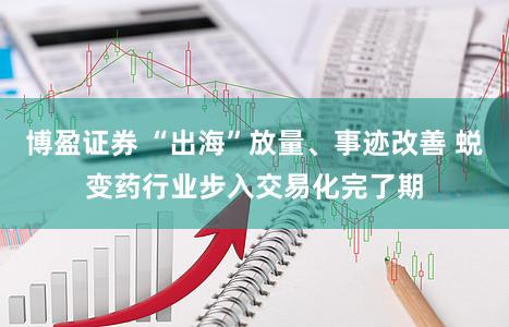 博盈证券 “出海”放量、事迹改善 蜕变药行业步入交易化完了期