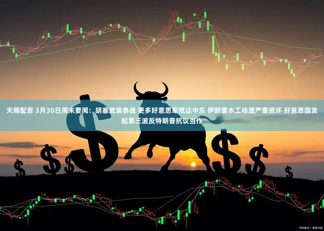 天赐配资 3月30日周末要闻：胡塞武装参战 更多好意思军抵达中东 伊朗重水工场遭严重损坏 好意思国发起第三波反特朗普抗议当作