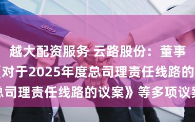 越大配资服务 云路股份:董事会审议通过《对于2025年度总司理责任线路的议案》等多项议案