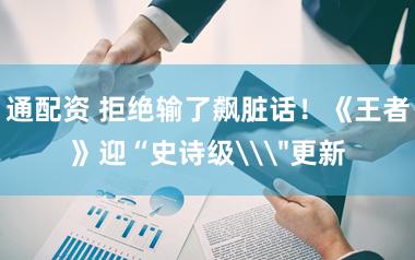 通配资 拒绝输了飙脏话!《王者》迎“史诗级\