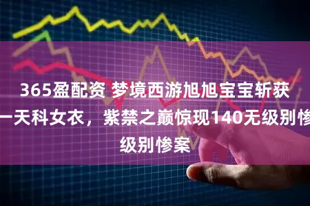 365盈配资 梦境西游旭旭宝宝斩获第一天科女衣,紫禁之巅惊现140无级别惨案