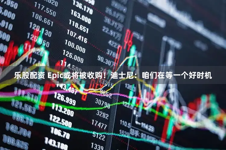 乐股配资 Epic或将被收购！迪士尼：咱们在等一个好时机
