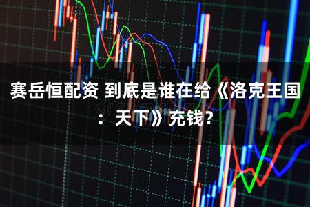 赛岳恒配资 到底是谁在给《洛克王国：天下》充钱？