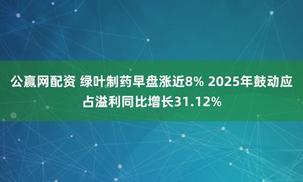 公赢网配资 绿叶制药早盘涨近8% 2025年鼓动应占溢利同比增长31.12%