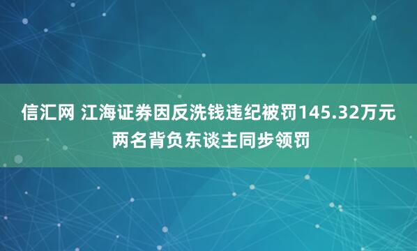信汇网 江海证券因反洗钱违纪被罚145.32万元 两名背负东谈主同步领罚