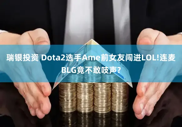 瑞银投资 Dota2选手Ame前女友闯进LOL!连麦BLG竟不敢吱声?
