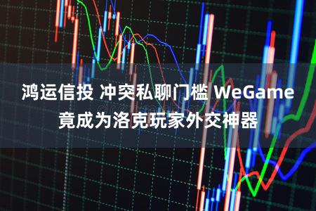 鸿运信投 冲突私聊门槛 WeGame竟成为洛克玩家外交神器