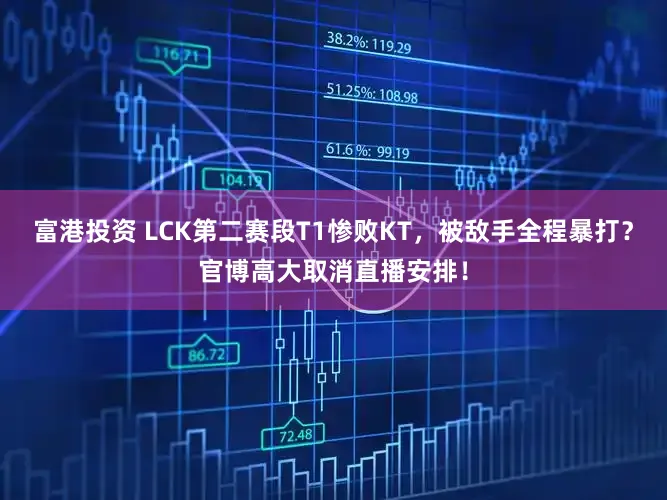 富港投资 LCK第二赛段T1惨败KT，被敌手全程暴打？官博高大取消直播安排！