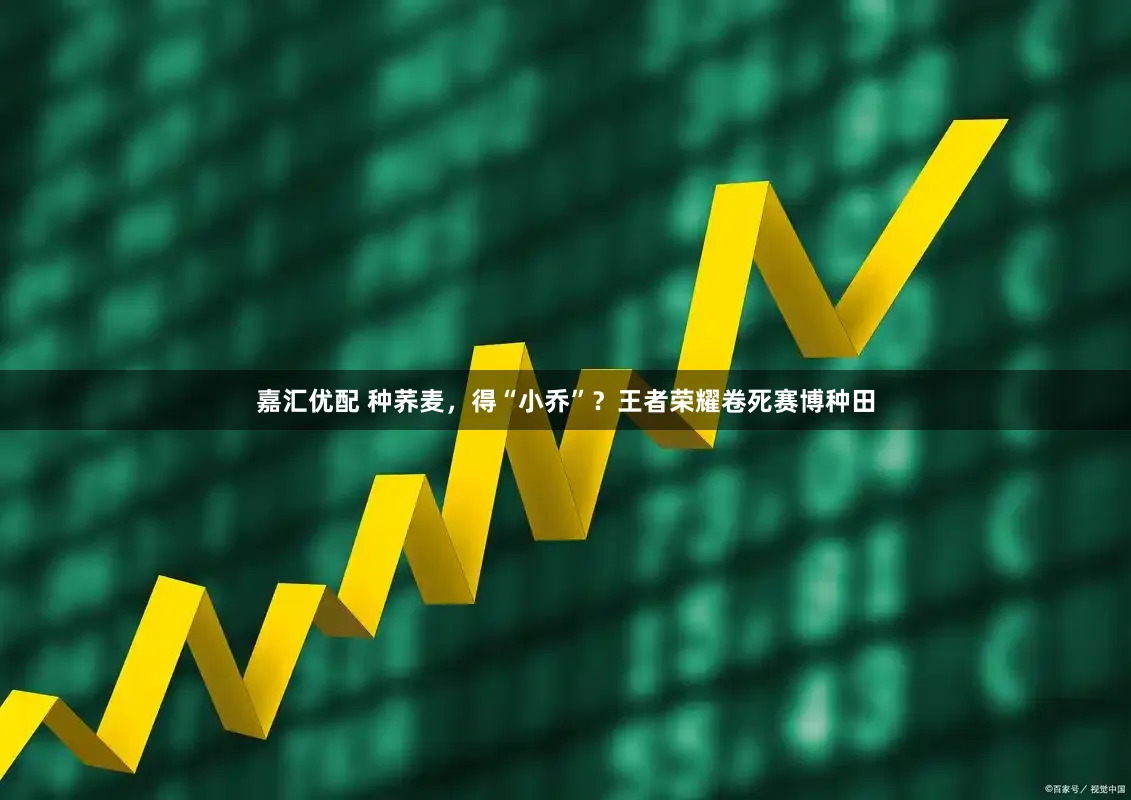 嘉汇优配 种荞麦，得“小乔”？王者荣耀卷死赛博种田