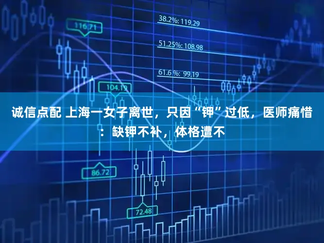 诚信点配 上海一女子离世，只因“钾”过低，医师痛惜：缺钾不补，体格遭不