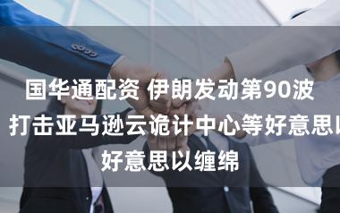 国华通配资 伊朗发动第90波攻势，打击亚马逊云诡计中心等好意思以缠绵