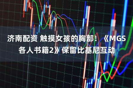 济南配资 触摸女孩的胸部！《MGS各人书籍2》保留比基尼互动