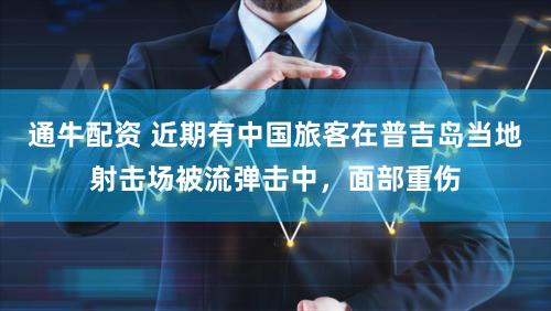 通牛配资 近期有中国旅客在普吉岛当地射击场被流弹击中，面部重伤