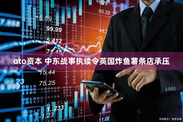 oto资本 中东战事执续令英国炸鱼薯条店承压