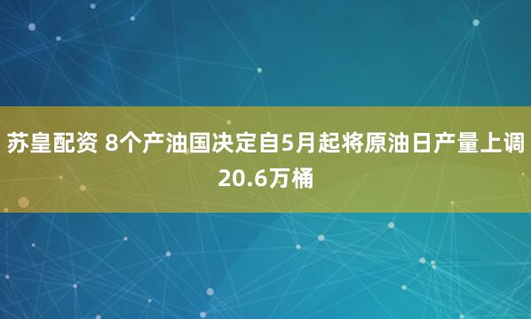 苏皇配资 8个产油国决定自5月起将原油日产量上调20.6万桶