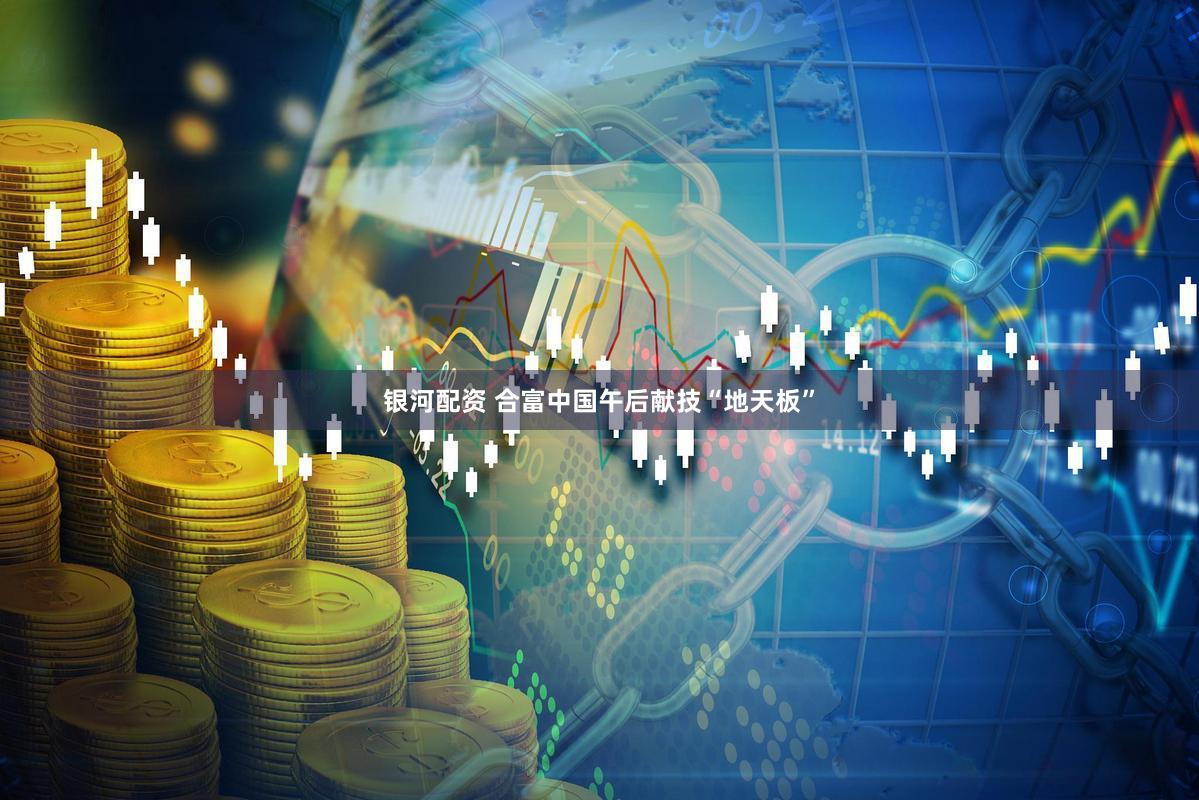 银河配资 合富中国午后献技“地天板”
