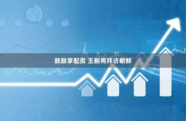 鼓鼓掌配资 王毅将拜访朝鲜