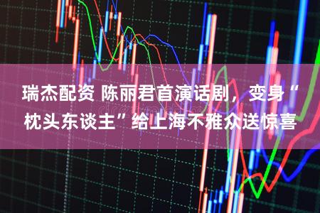 瑞杰配资 陈丽君首演话剧,变身“枕头东谈主”给上海不雅众送惊喜