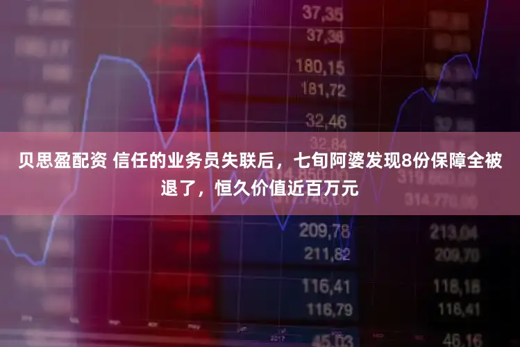 贝思盈配资 信任的业务员失联后，七旬阿婆发现8份保障全被退了，恒久价值近百万元