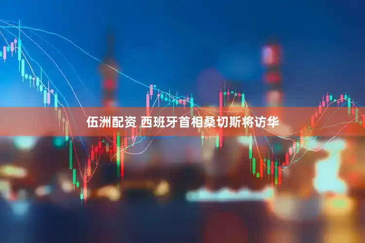 伍洲配资 西班牙首相桑切斯将访华