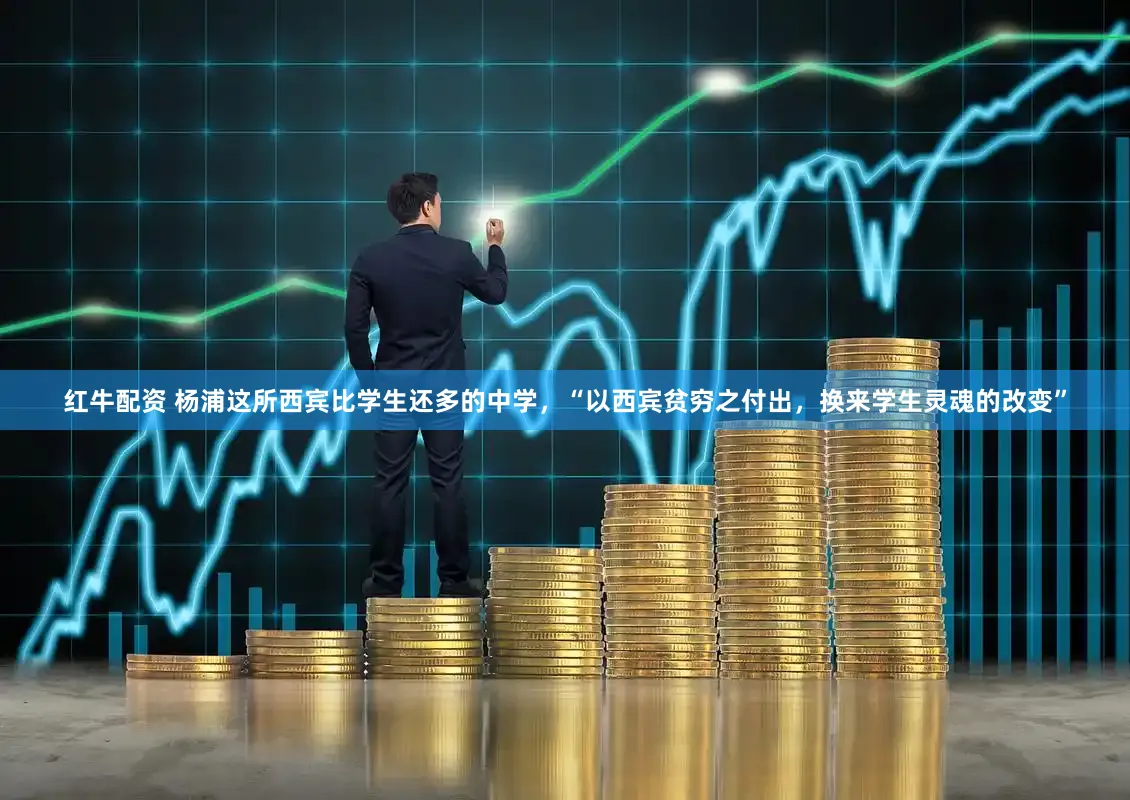 红牛配资 杨浦这所西宾比学生还多的中学,“以西宾贫穷之付出,换来学生灵魂的改变”
