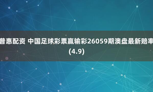 普惠配资 中国足球彩票赢输彩26059期澳盘最新赔率(4.9)