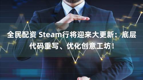 全民配资 Steam行将迎来大更新：底层代码重写、优化创意工坊！