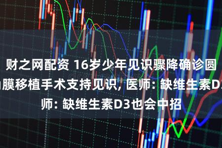 财之网配资 16岁少年见识骤降确诊圆锥角膜, 角膜移植手术支持见识, 医师: 缺维生素D3也会中招