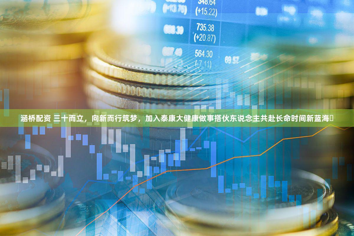 涵桥配资 三十而立,向新而行筑梦,加入泰康大健康做事搭伙东说念主共赴长命时间新蓝海
