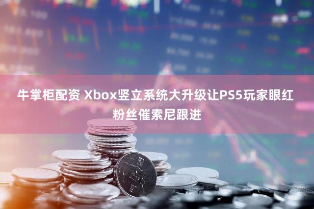 牛掌柜配资 Xbox竖立系统大升级让PS5玩家眼红 粉丝催索尼跟进