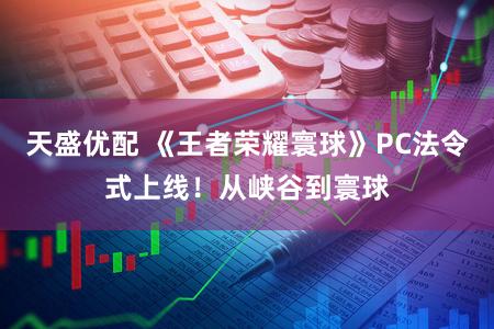 天盛优配 《王者荣耀寰球》PC法令式上线！从峡谷到寰球