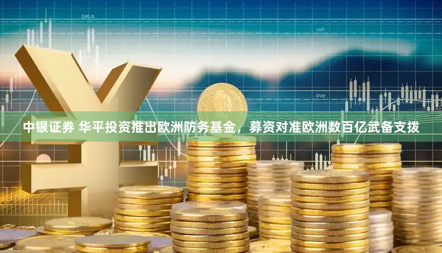 中银证券 华平投资推出欧洲防务基金，募资对准欧洲数百亿武备支拨