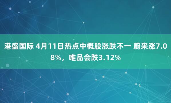 港盛国际 4月11日热点中概股涨跌不一 蔚来涨7.08%，唯品会跌3.12%